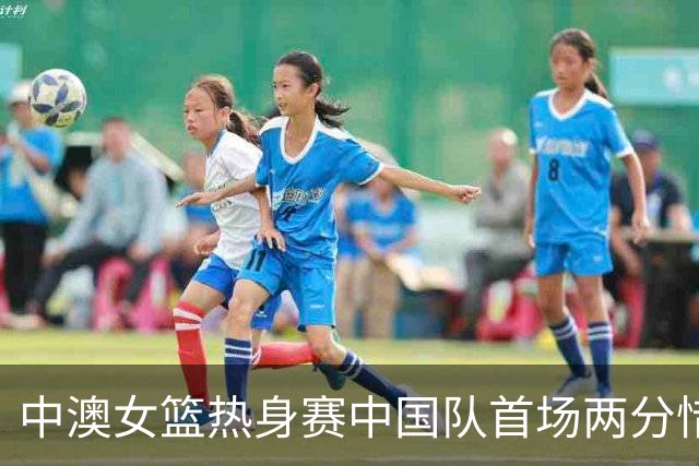中澳女篮热身赛中国队首场两分惜败